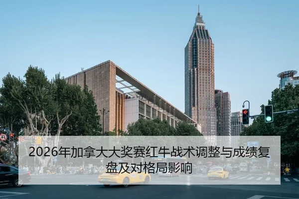 2026年加拿大大奖赛红牛战术调整与成绩复盘及对格局影响